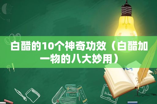 白醋的10个神奇功效（白醋加一物的八大妙用）