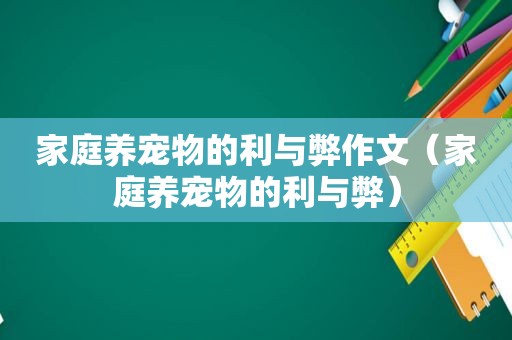 家庭养宠物的利与弊作文（家庭养宠物的利与弊）