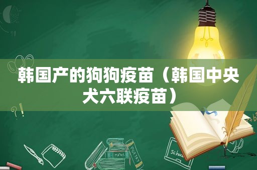 韩国产的狗狗疫苗（韩国中央犬六联疫苗）