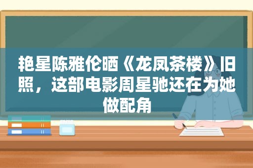 艳星陈雅伦晒《龙凤茶楼》旧照，这部电影周星驰还在为她做配角