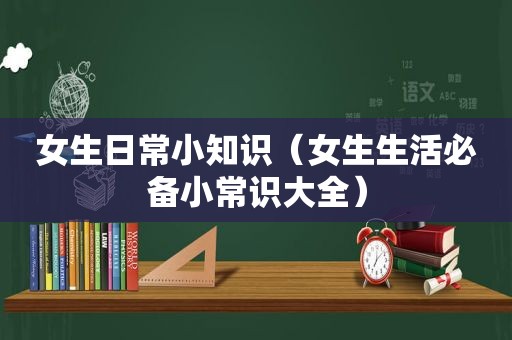 女生日常小知识（女生生活必备小常识大全）