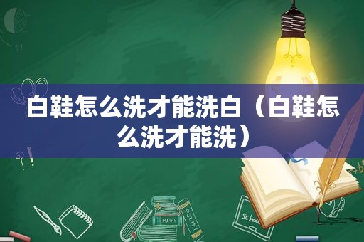 白鞋怎么洗才能洗白（白鞋怎么洗才能洗）