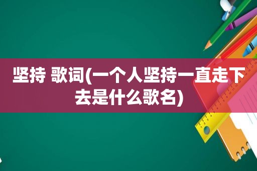 坚持 歌词(一个人坚持一直走下去是什么歌名)