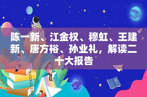 陈一新、江金权、穆虹、王建新、唐方裕、孙业礼，解读二十大报告