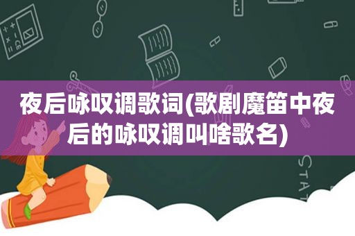 夜后咏叹调歌词(歌剧魔笛中夜后的咏叹调叫啥歌名)