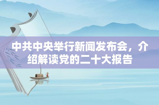  *** 中央举行新闻发布会，介绍解读党的二十大报告