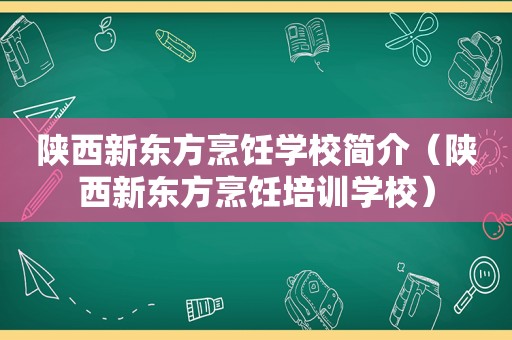 陕西新东方烹饪学校简介（陕西新东方烹饪培训学校）