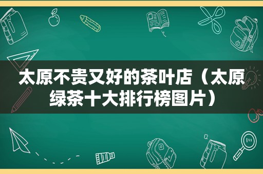 太原不贵又好的茶叶店（太原绿茶十大排行榜图片）