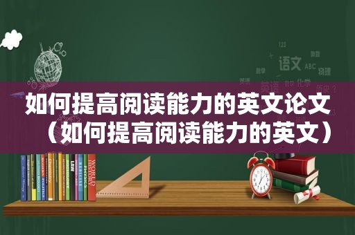 如何提高阅读能力的英文论文（如何提高阅读能力的英文）