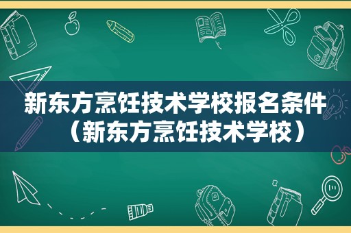 新东方烹饪技术学校报名条件（新东方烹饪技术学校）