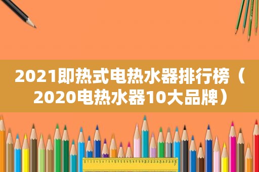 2021即热式电热水器排行榜（2020电热水器10大品牌）