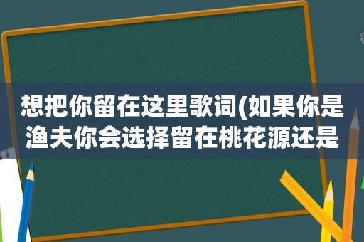 想把你留在这里歌词(如果你是渔夫你会选择留在桃花源还是回家)