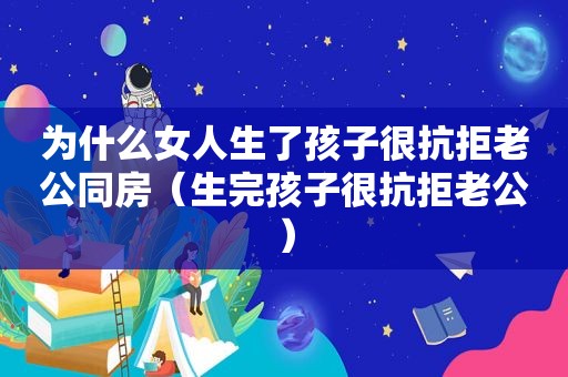 为什么女人生了孩子很抗拒老公同房（生完孩子很抗拒老公）