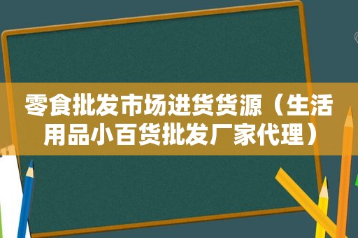 零食批发市场进货货源（生活用品小百货批发厂家代理）