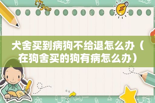 犬舍买到病狗不给退怎么办（在狗舍买的狗有病怎么办）