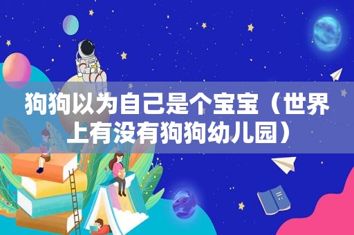 狗狗以为自己是个宝宝（世界上有没有狗狗幼儿园）