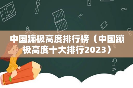 中国蹦极高度排行榜（中国蹦极高度十大排行2023）