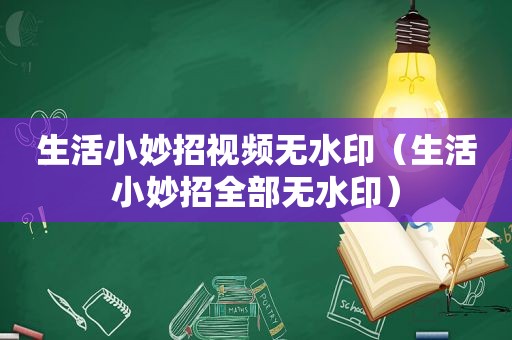 生活小妙招视频无水印（生活小妙招全部无水印）