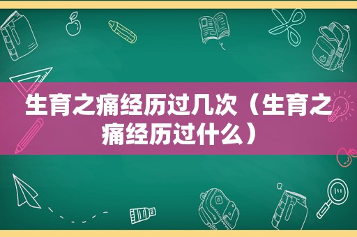 生育之痛经历过几次（生育之痛经历过什么）