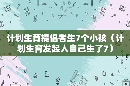 计划生育提倡者生7个小孩（计划生育发起人自己生了7）