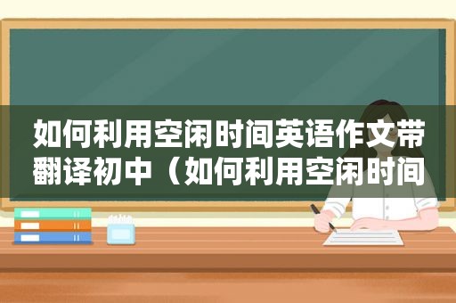 如何利用空闲时间英语作文带翻译初中（如何利用空闲时间的英语作文）