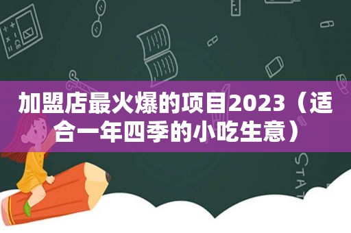 加盟店最火爆的项目2023（适合一年四季的小吃生意）