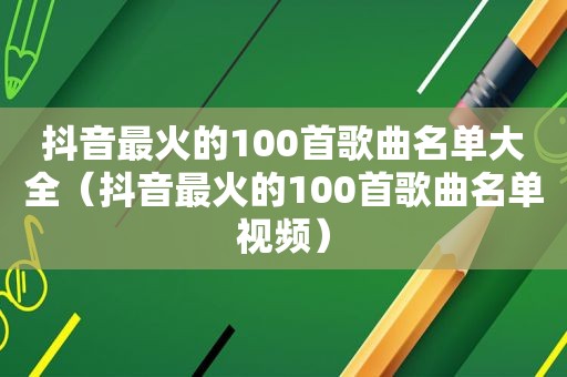 抖音最火的100首歌曲名单大全（抖音最火的100首歌曲名单视频）