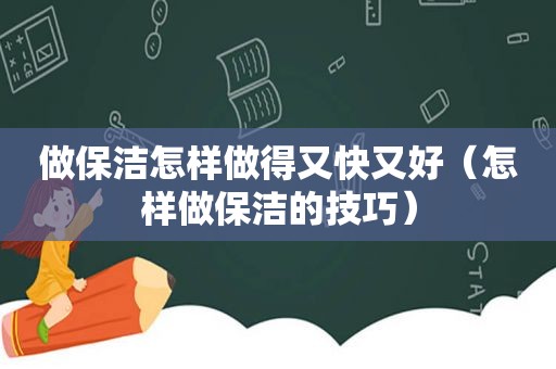 做保洁怎样做得又快又好（怎样做保洁的技巧）