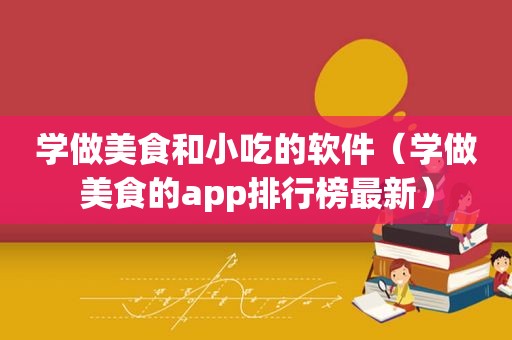 学做美食和小吃的软件（学做美食的app排行榜最新）