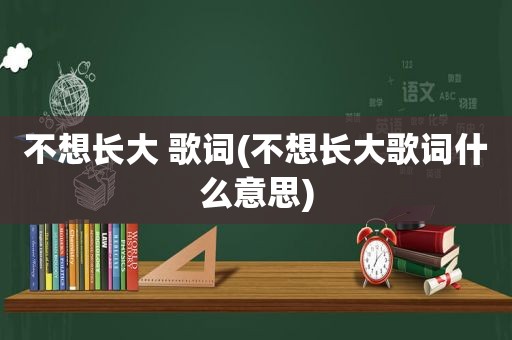 不想长大 歌词(不想长大歌词什么意思)