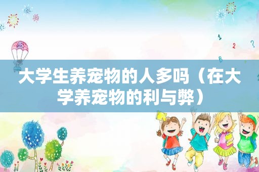 大学生养宠物的人多吗（在大学养宠物的利与弊）