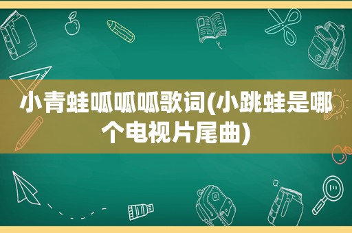 小青蛙呱呱呱歌词(小跳蛙是哪个电视片尾曲)