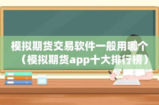 模拟期货交易软件一般用哪个（模拟期货app十大排行榜）