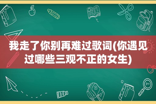 我走了你别再难过歌词(你遇见过哪些三观不正的女生)