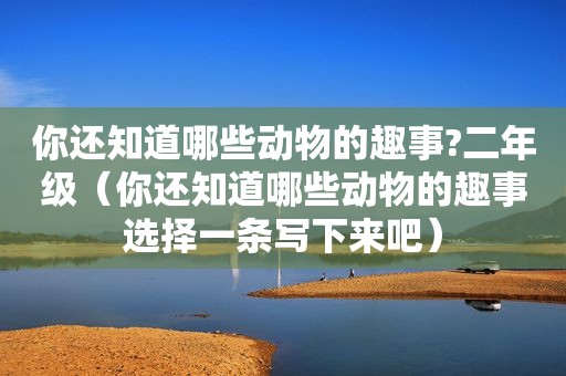 你还知道哪些动物的趣事?二年级（你还知道哪些动物的趣事选择一条写下来吧）