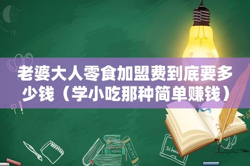 老婆大人零食加盟费到底要多少钱（学小吃那种简单赚钱）