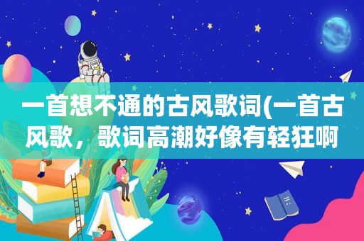 一首想不通的古风歌词(一首古风歌，歌词 *** 好像有轻狂啊快意啊飞马啊这类意思的，而且唱的挺快的)