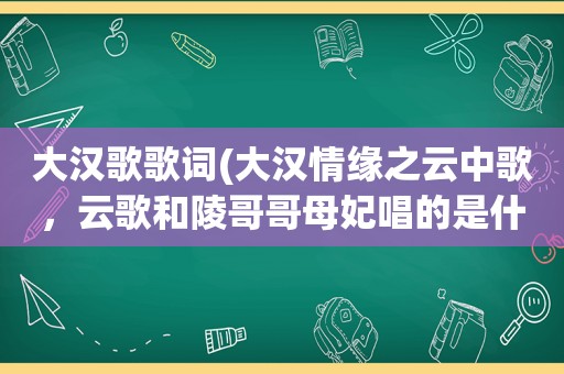 大汉歌歌词(大汉情缘之云中歌，云歌和陵哥哥母妃唱的是什么歌，顺便歌词发来)