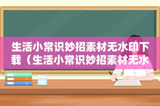 生活小常识妙招素材无水印下载（生活小常识妙招素材无水印）