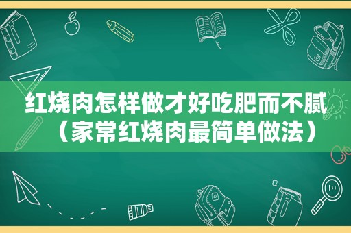 红烧肉怎样做才好吃肥而不腻（家常红烧肉最简单做法）