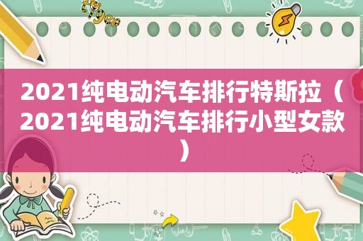 2021纯电动汽车排行特斯拉（2021纯电动汽车排行小型女款）