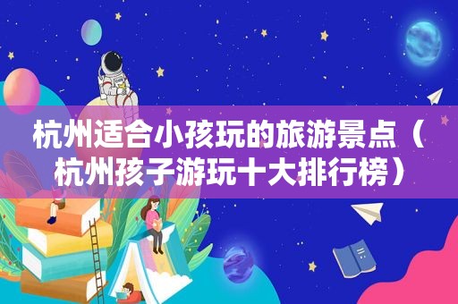 杭州适合小孩玩的旅游景点（杭州孩子游玩十大排行榜）