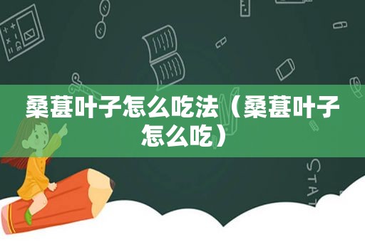 桑葚叶子怎么吃法（桑葚叶子怎么吃）