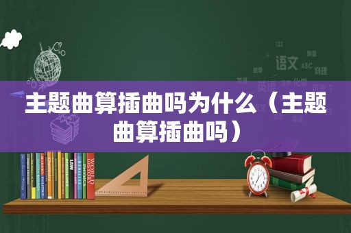 主题曲算插曲吗为什么（主题曲算插曲吗）