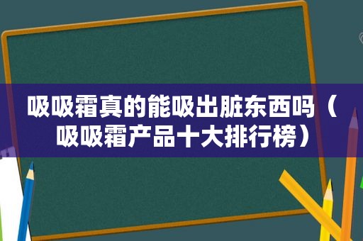 吸吸霜真的能吸出脏东西吗（吸吸霜产品十大排行榜）