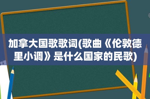 加拿大国歌歌词(歌曲《伦敦德里小调》是什么国家的民歌)