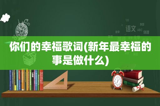 你们的幸福歌词(新年最幸福的事是做什么)