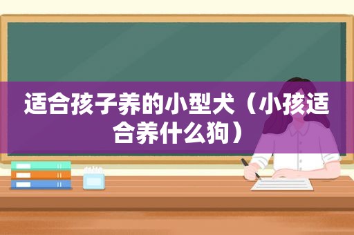 适合孩子养的小型犬（小孩适合养什么狗）