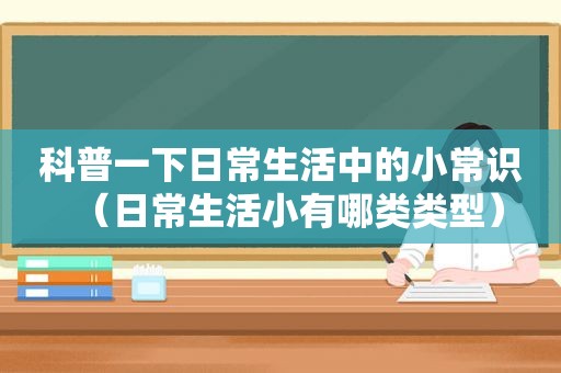 科普一下日常生活中的小常识（日常生活小有哪类类型）