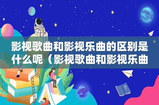 影视歌曲和影视乐曲的区别是什么呢（影视歌曲和影视乐曲的区别是什么）